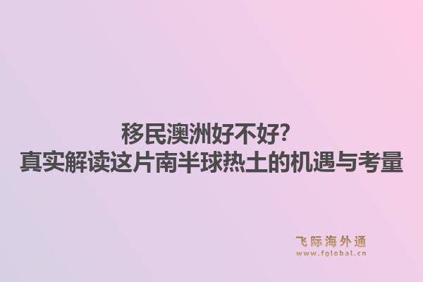 移民澳洲好不好？真实解读这片南半球热土的机遇与考量