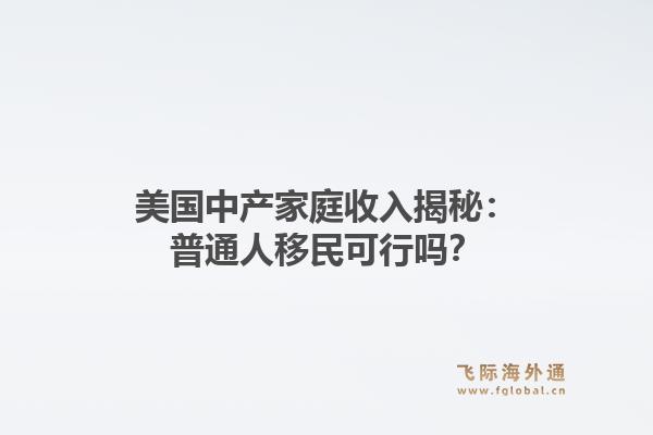 美国中产家庭收入揭秘：普通人移民可行吗？