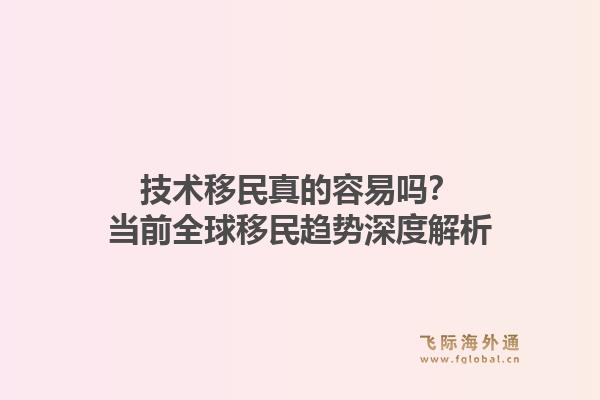 技术移民真的容易吗？当前全球移民趋势深度解析