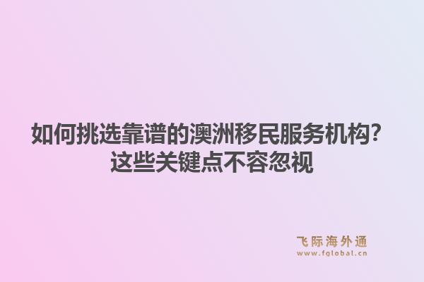 如何挑选靠谱的澳洲移民服务机构？这些关键点不容忽视