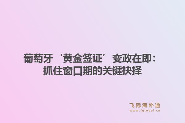 葡萄牙‘黄金签证’变政在即：抓住窗口期的关键抉择
