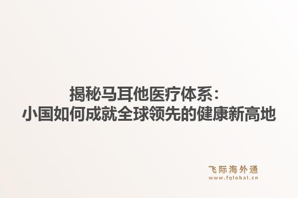 揭秘马耳他医疗体系：小国如何成就全球领先的健康新高地