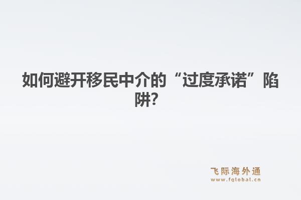 如何避开移民中介的“过度承诺”陷阱？