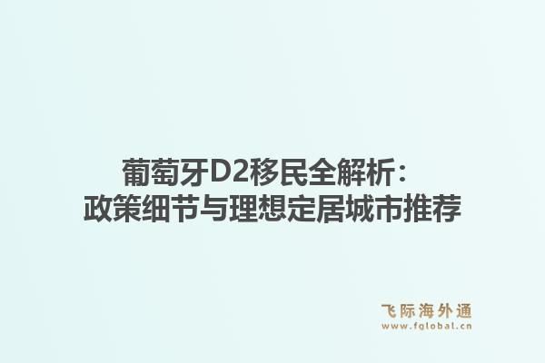 葡萄牙D2移民全解析：政策细节与理想定居城市推荐