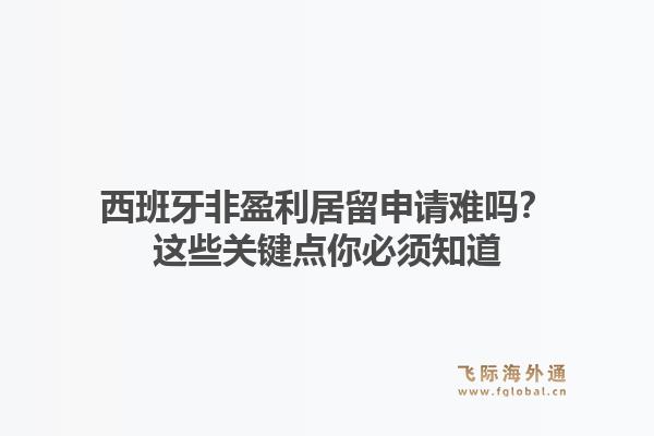 西班牙非盈利居留申请难吗？这些关键点你必须知道