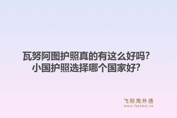 瓦努阿图护照真的有这么好吗？小国护照选择哪个国家好？1.jpg