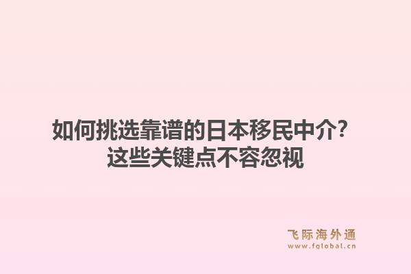 如何挑选靠谱的日本移民中介？这些关键点不容忽视