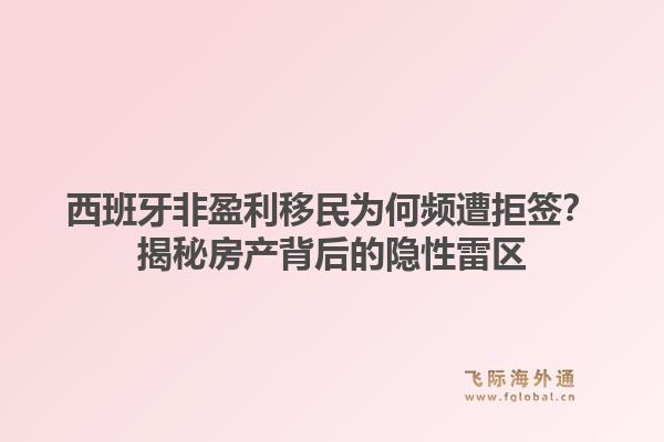 西班牙非盈利移民为何频遭拒签？揭秘房产背后的隐性雷区