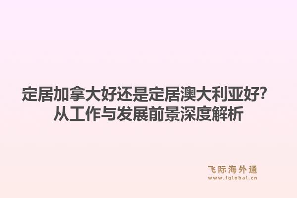 定居加拿大好还是定居澳大利亚好？从工作与发展前景深度解析