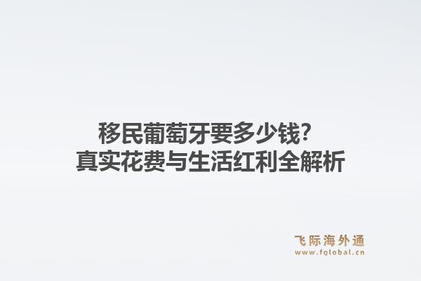 移民葡萄牙要多少钱？真实花费与生活红利全解析