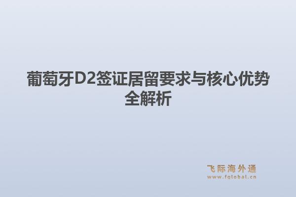 葡萄牙D2签证居留要求与核心优势全解析