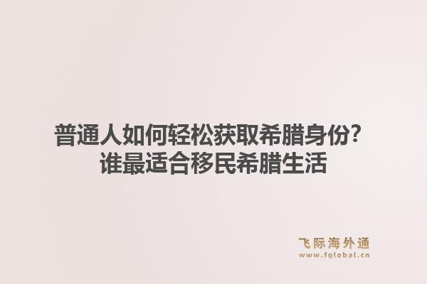 普通人如何轻松获取希腊身份？谁最适合移民希腊生活