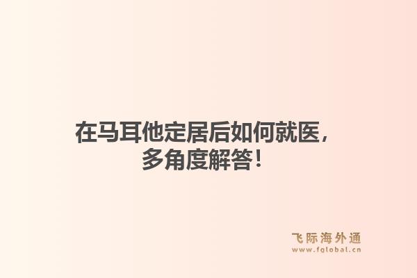 在马耳他定居后如何就医，多角度解答！