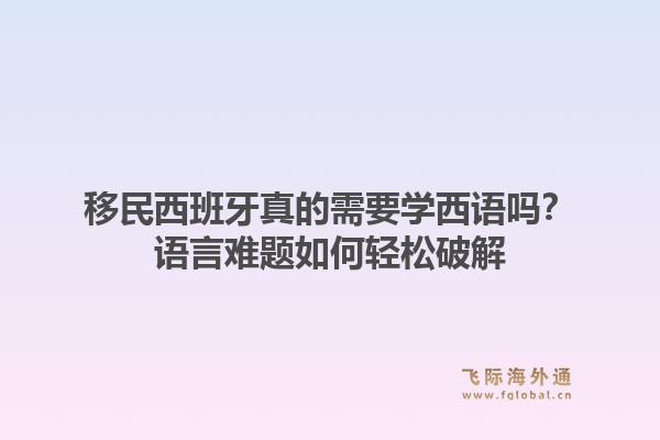 移民西班牙真的需要学西语吗？语言难题如何轻松破解