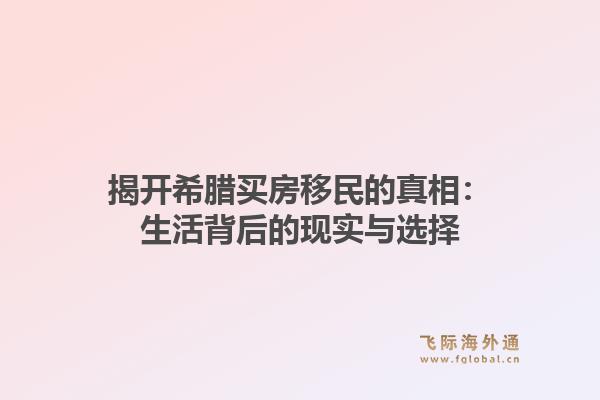 揭开希腊买房移民的真相：生活背后的现实与选择