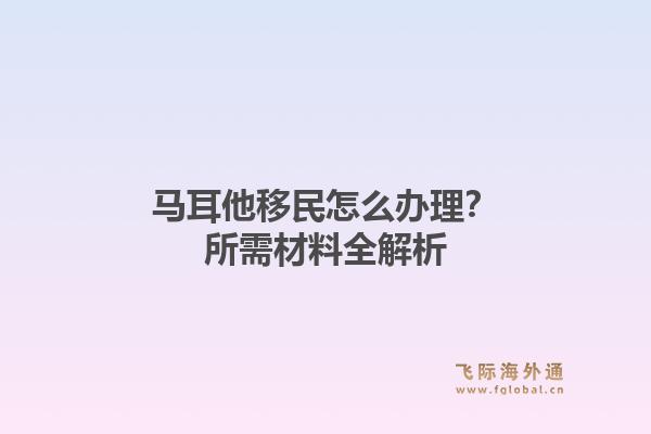 马耳他移民怎么办理？所需材料全解析