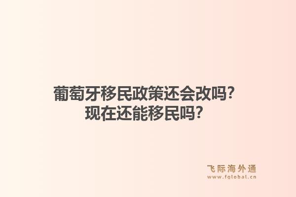 葡萄牙移民政策还会改吗？现在还能移民吗？1.jpg