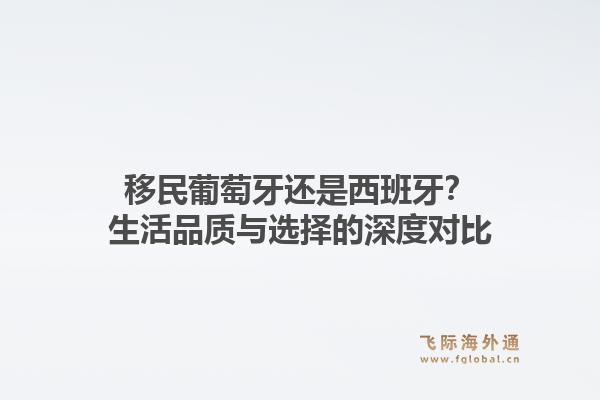 移民葡萄牙还是西班牙？生活品质与选择的深度对比