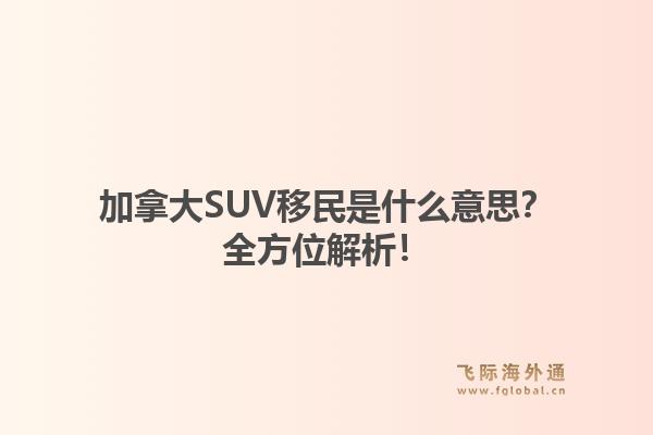 加拿大SUV移民是什么意思？全方位解析！