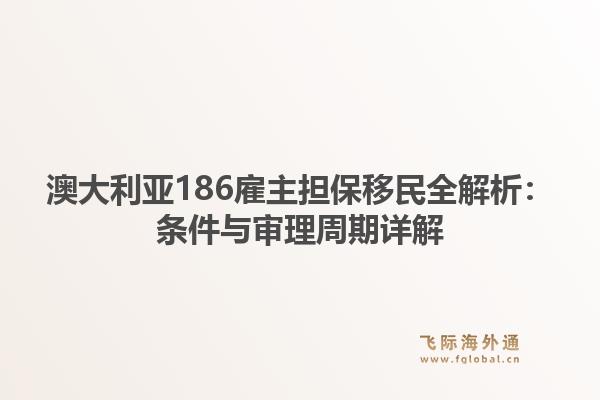 澳大利亚186雇主担保移民全解析：条件与审理周期详解