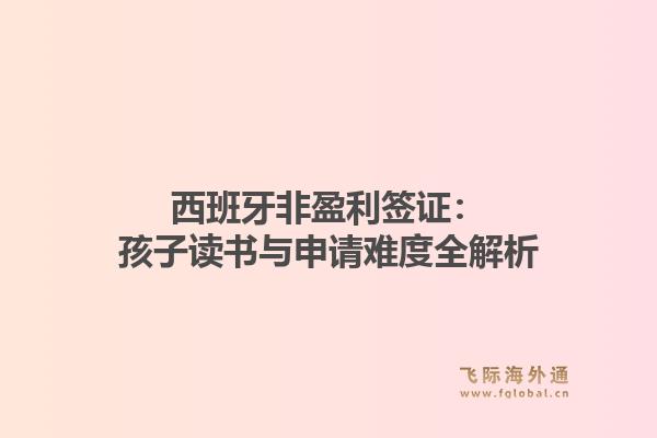 西班牙非盈利签证：孩子读书与申请难度全解析