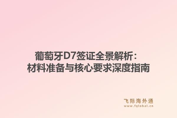 葡萄牙D7签证全景解析：材料准备与核心要求深度指南