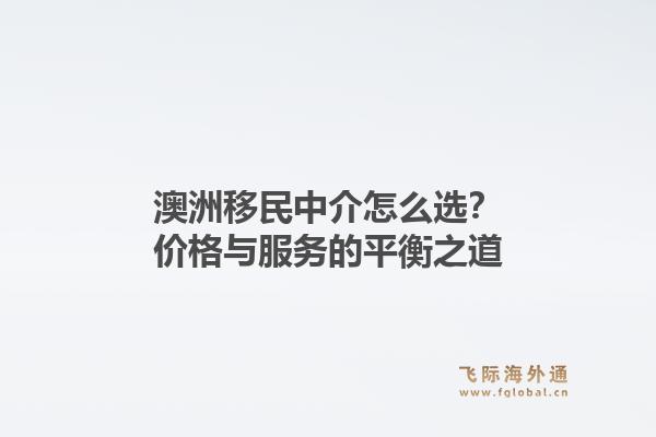 澳洲移民中介怎么选？价格与服务的平衡之道