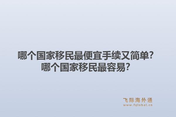 哪个国家移民最便宜手续又简单？哪个国家移民最容易？