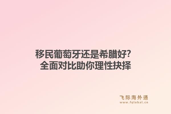 移民葡萄牙还是希腊好？全面对比助你理性抉择