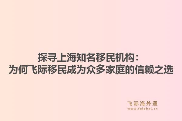 探寻上海知名移民机构：为何飞际移民成为众多家庭的信赖之选1.jpg