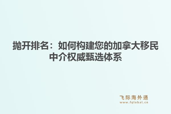 抛开排名：如何构建您的加拿大移民中介权威甄选体系