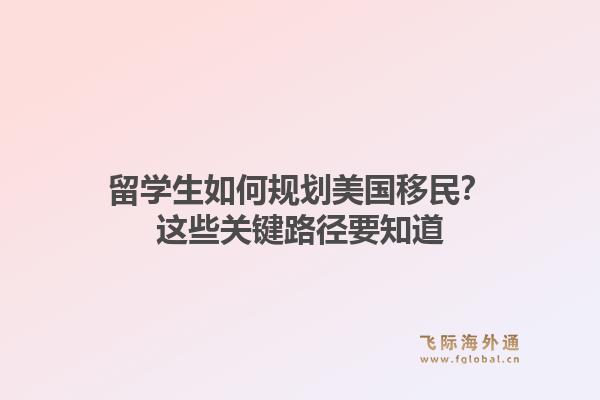留学生如何规划美国移民?这些关键路径要知道1.jpg