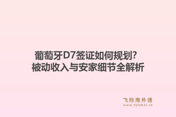 葡萄牙D7签证如何规划?被动收入与安家细节全解析