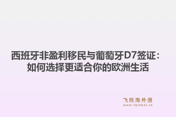 西班牙非盈利移民与葡萄牙D7签证:如何选择更适合你的欧洲生活