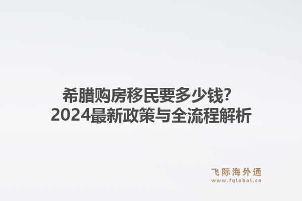 希腊购房移民要多少钱?2024最新政策与全流程解析