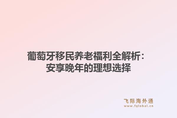 葡萄牙移民养老福利全解析:安享晚年的理想选择