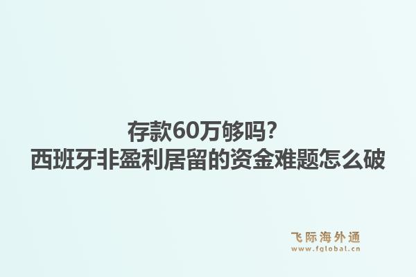 存款60万够吗?西班牙非盈利居留的资金难题怎么破