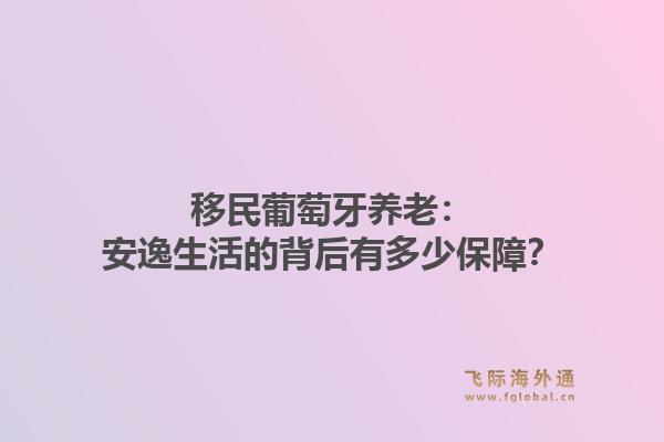 移民葡萄牙养老:安逸生活的背后有多少保障?