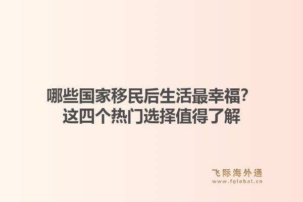 哪些国家移民后生活最幸福?这四个热门选择值得了解