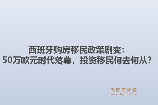 西班牙购房移民政策剧变:50万欧元时代落幕,投资移民何去何从?