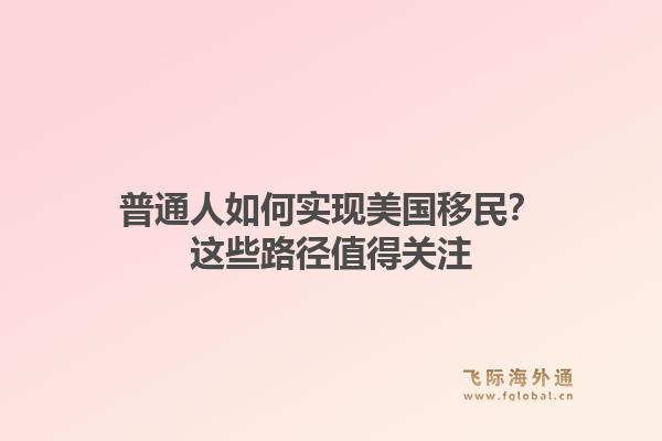 普通人如何实现美国移民?这些路径值得关注