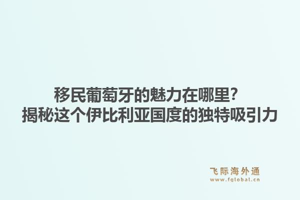 移民葡萄牙的魅力在哪里?揭秘这个伊比利亚国度的独特吸引力
