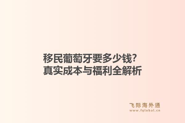 移民葡萄牙要多少钱?真实成本与福利全解析