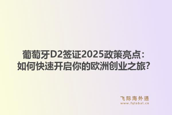 葡萄牙D2签证2025政策亮点:如何快速开启你的欧洲创业之旅?