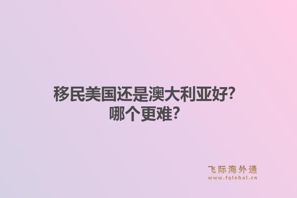 移民美国还是澳大利亚好?哪个更难?