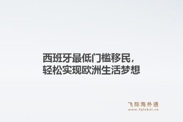 西班牙最低门槛移民,轻松实现欧洲生活梦想