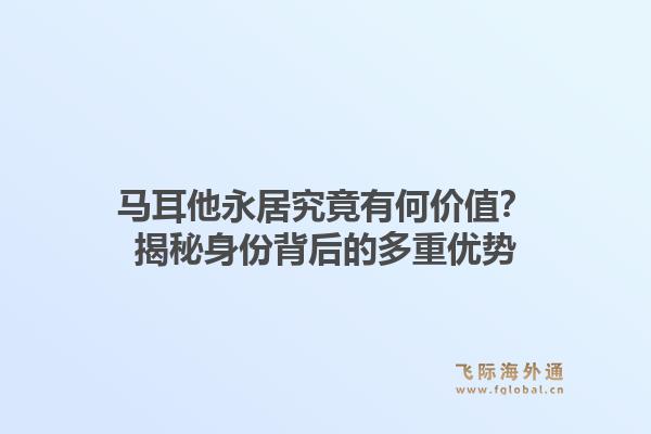 马耳他永居究竟有何价值?揭秘身份背后的多重优势