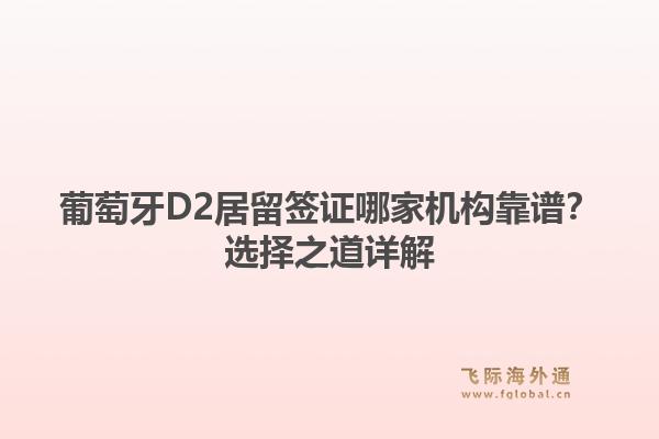葡萄牙D2居留签证哪家机构靠谱?选择之道详解