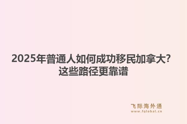 2025年普通人如何成功移民加拿大?这些路径更靠谱