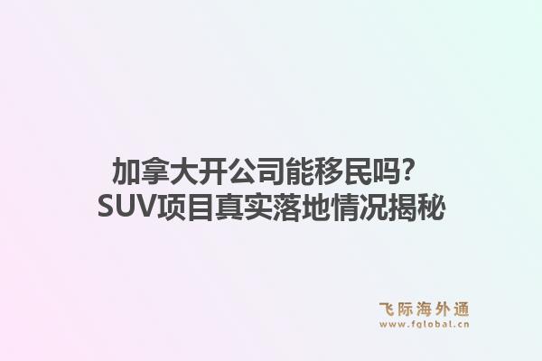 加拿大开公司能移民吗?SUV项目真实落地情况揭秘